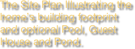 The Site Plan Illustrating the home’s building footprint and optional Pool, Guest House and Pond.