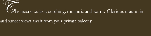 The master suite is soothing, romantic and warm.  Glorious moun