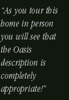 “As you tour this home in person you will see that the Oasis 
d
