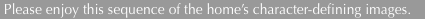  Please enjoy this sequence of the home&rsquo;s character-defining im